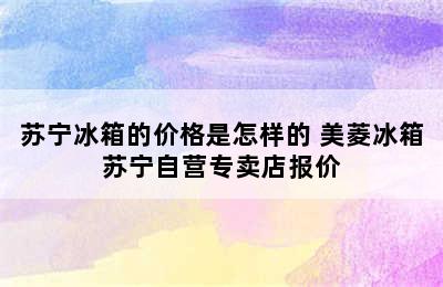 苏宁冰箱的价格是怎样的 美菱冰箱苏宁自营专卖店报价